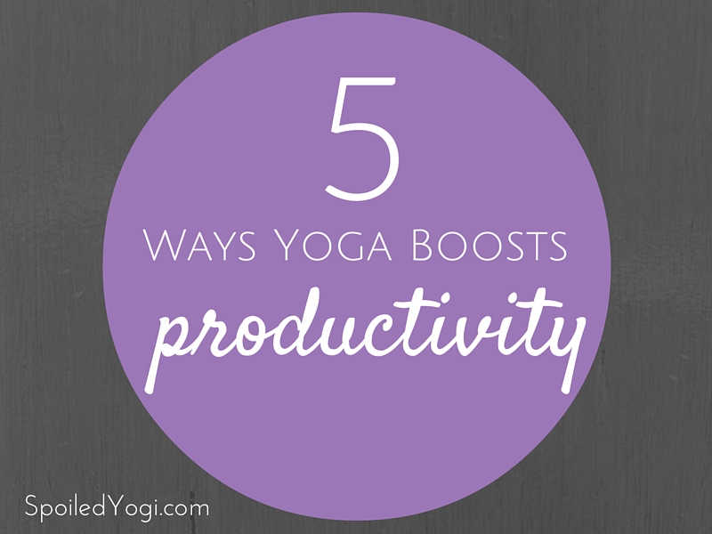 5 Ways Yoga Boosts Productivity | SpoiledYogi.com