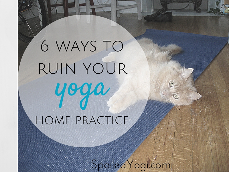 6 ways to ruin your yoga home practice | SpoiledYogi.com